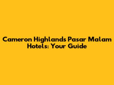 Cameron Highlands Pasar Malam Hotels: Your Guide