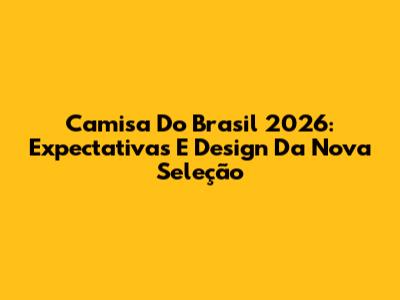 Camisa Do Brasil 2026: Expectativas E Design Da Nova Seleção