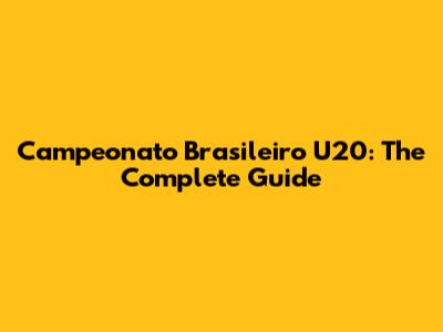 Campeonato Brasileiro U20: The Complete Guide
