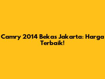 Camry 2014 Bekas Jakarta: Harga Terbaik!