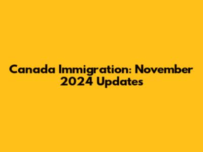 Canada Immigration: November 2024 Updates