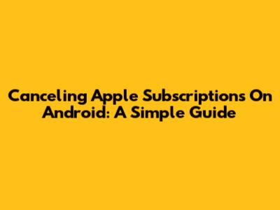 Canceling Apple Subscriptions On Android: A Simple Guide