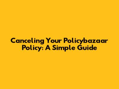 Canceling Your Policybazaar Policy: A Simple Guide