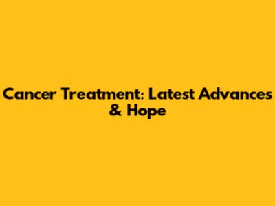 Cancer Treatment: Latest Advances & Hope