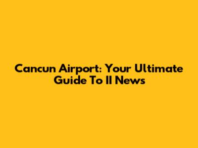 Cancun Airport: Your Ultimate Guide To II News