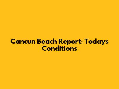 Cancun Beach Report: Today's Conditions