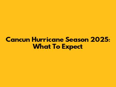 Cancun Hurricane Season 2025: What To Expect