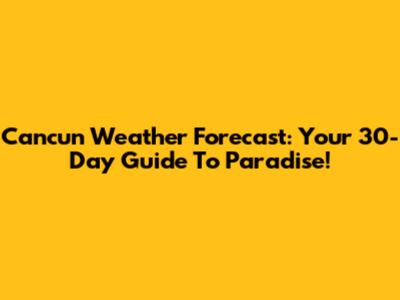 Cancun Weather Forecast: Your 30-Day Guide To Paradise!
