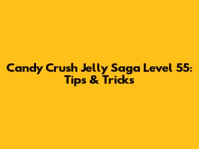 Candy Crush Jelly Saga Level 55: Tips & Tricks