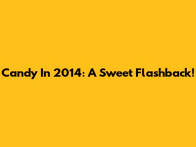 Candy In 2014: A Sweet Flashback!