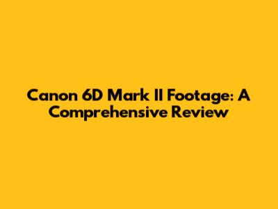 Canon 6D Mark II Footage: A Comprehensive Review
