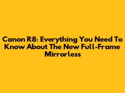 Canon R8: Everything You Need To Know About The New Full-Frame Mirrorless