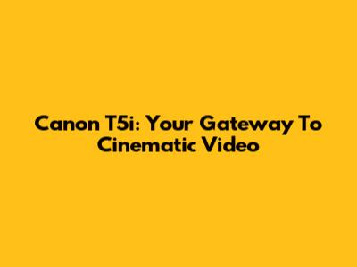 Canon T5i: Your Gateway To Cinematic Video