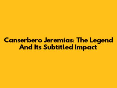 Canserbero Jeremias: The Legend And Its Subtitled Impact