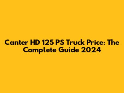 Canter HD 125 PS Truck Price: The Complete Guide 2024