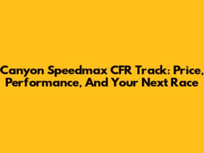 Canyon Speedmax CFR Track: Price, Performance, And Your Next Race