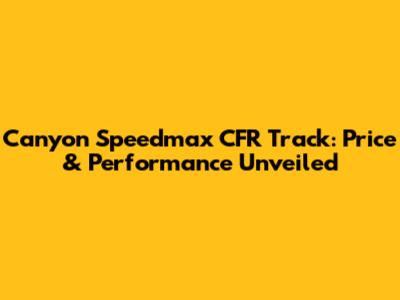 Canyon Speedmax CFR Track: Price & Performance Unveiled