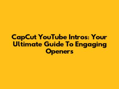 CapCut YouTube Intros: Your Ultimate Guide To Engaging Openers