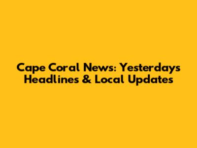 Cape Coral News: Yesterday's Headlines & Local Updates