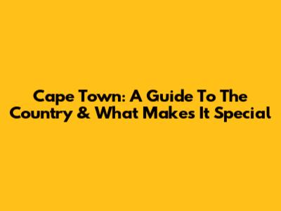 Cape Town: A Guide To The Country & What Makes It Special