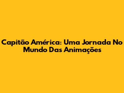 Capitão América: Uma Jornada No Mundo Das Animações