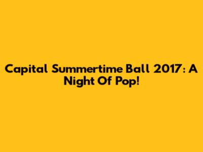 Capital Summertime Ball 2017: A Night Of Pop!