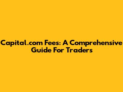 Capital.com Fees: A Comprehensive Guide For Traders