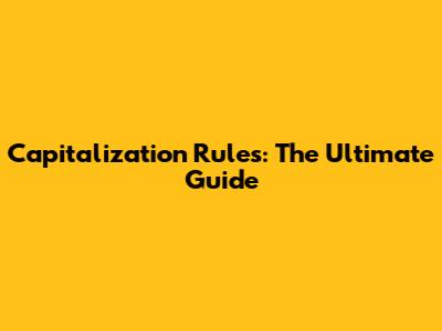 Capitalization Rules: The Ultimate Guide