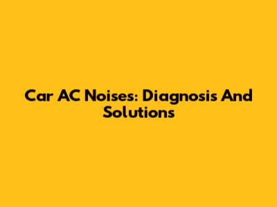 Car AC Noises: Diagnosis And Solutions