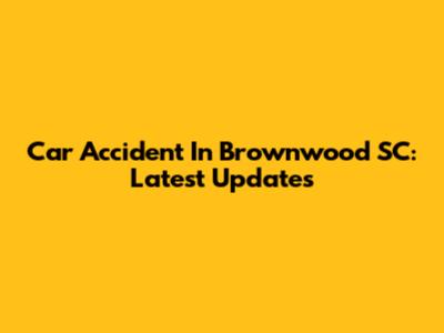 Car Accident In Brownwood SC: Latest Updates