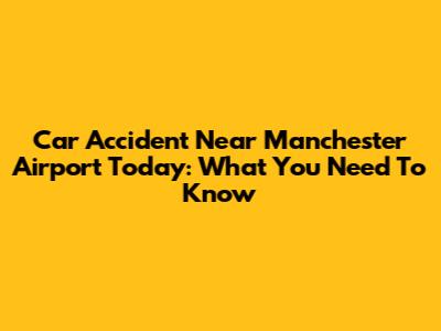 Car Accident Near Manchester Airport Today: What You Need To Know
