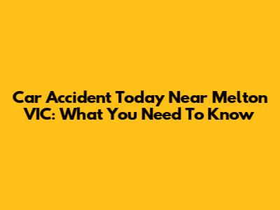 Car Accident Today Near Melton VIC: What You Need To Know