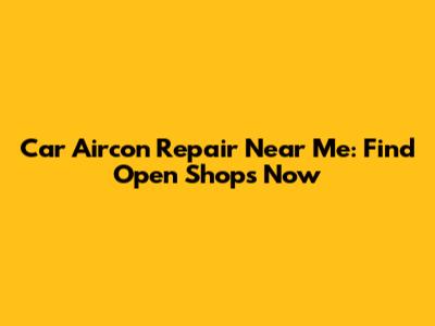 Car Aircon Repair Near Me: Find Open Shops Now
