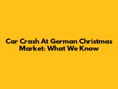 Car Crash At German Christmas Market: What We Know