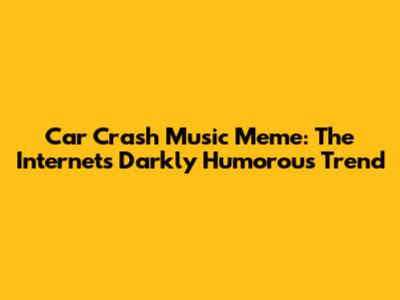 Car Crash Music Meme: The Internet's Darkly Humorous Trend