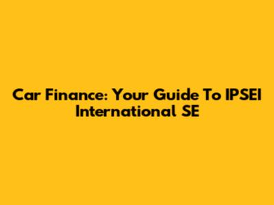Car Finance: Your Guide To IPSEI International SE