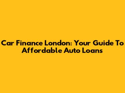 Car Finance London: Your Guide To Affordable Auto Loans