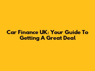 Car Finance UK: Your Guide To Getting A Great Deal