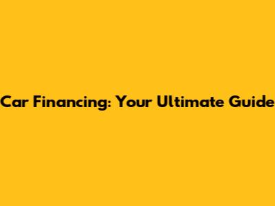 Car Financing: Your Ultimate Guide