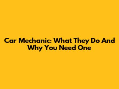 Car Mechanic: What They Do And Why You Need One