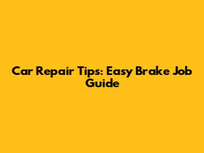 Car Repair Tips: Easy Brake Job Guide