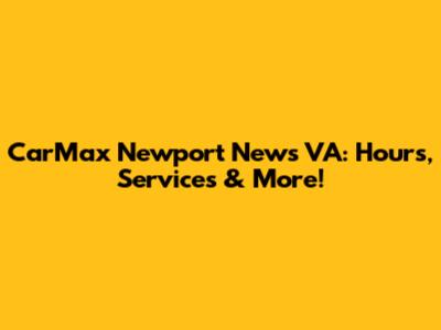 CarMax Newport News VA: Hours, Services & More!