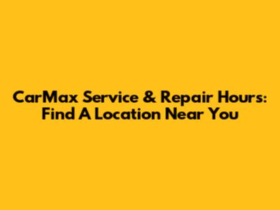 CarMax Service & Repair Hours: Find A Location Near You