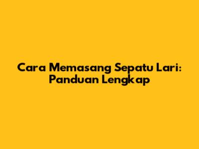 Cara Memasang Sepatu Lari: Panduan Lengkap