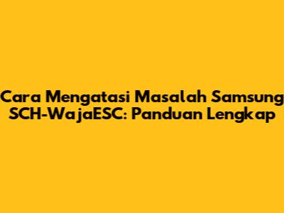 Cara Mengatasi Masalah Samsung SCH-WajaESC: Panduan Lengkap
