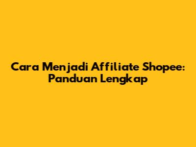 Cara Menjadi Affiliate Shopee: Panduan Lengkap