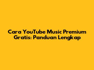 Cara YouTube Music Premium Gratis: Panduan Lengkap