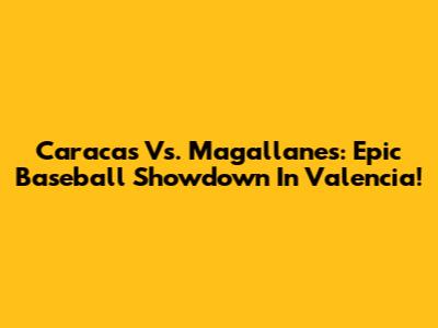 Caracas Vs. Magallanes: Epic Baseball Showdown In Valencia!