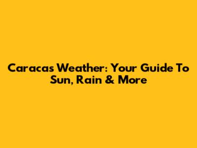Caracas Weather: Your Guide To Sun, Rain & More