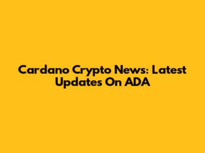 Cardano Crypto News: Latest Updates On ADA